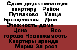 Сдам двухкомнатную квартиру › Район ­ Путилково › Улица ­ Братцевская › Дом ­ 12 › Этажность дома ­ 17 › Цена ­ 35 000 - Все города Недвижимость » Квартиры аренда   . Марий Эл респ.